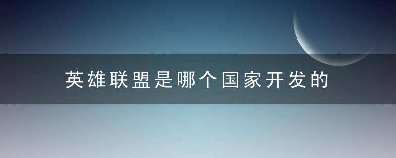 英雄联盟是哪个国家开发的 英雄联盟所属国家